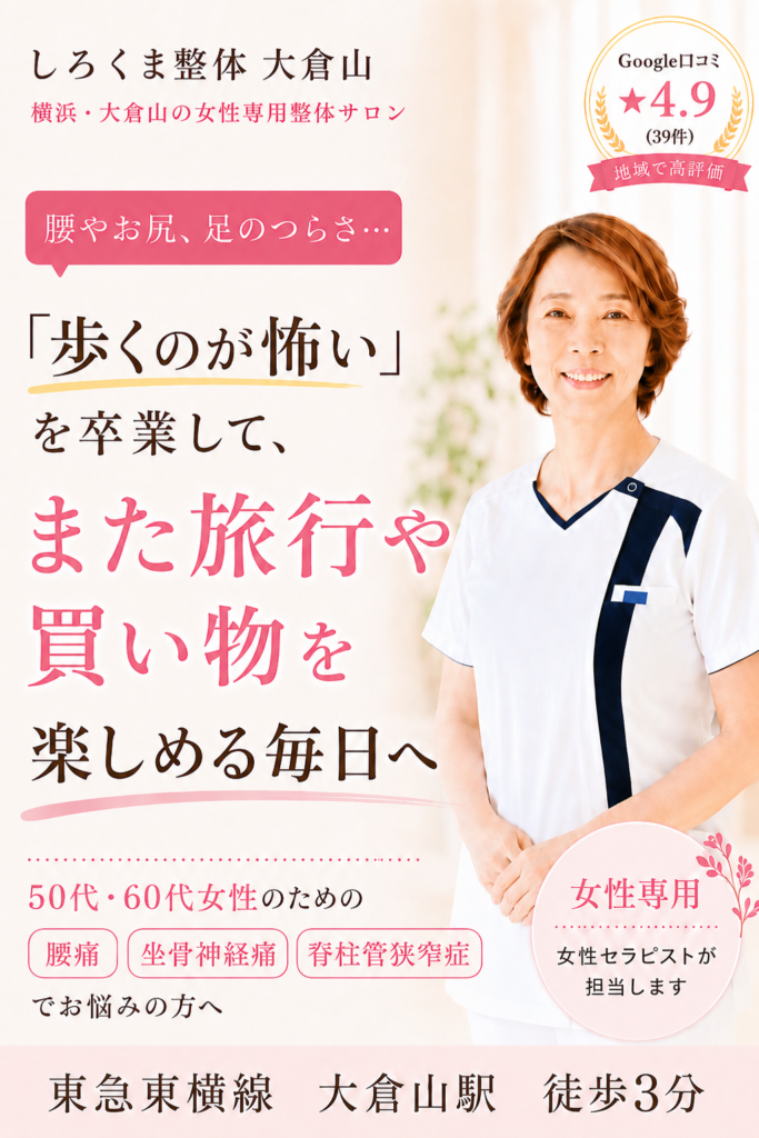 しろくま整体 大倉山のPC用バナー画像。
「歩くのが怖い」を卒業して、また旅行や買い物を楽しめる毎日へ、というメッセージとともに、腰痛・坐骨神経痛・脊柱管狭窄症に悩む50代・60代女性向けの整体サロンであることを案内。女性専用、女性セラピストが担当、東急東横線 大倉山駅徒歩3分、Google口コミ★4.9の表示あり。