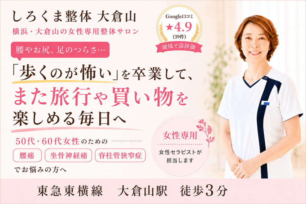 しろくま整体 大倉山のPC用バナー画像。
「歩くのが怖い」を卒業して、また旅行や買い物を楽しめる毎日へ、というメッセージとともに、腰痛・坐骨神経痛・脊柱管狭窄症に悩む50代・60代女性向けの整体サロンであることを案内。女性専用、女性セラピストが担当、東急東横線 大倉山駅徒歩3分、Google口コミ★4.9の表示あり。