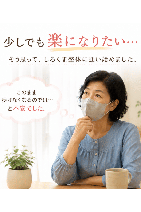 少しでも楽になりたい…そう思ってしろくま整体に通い始めました。このままでは歩けなくなるのではと不安でした